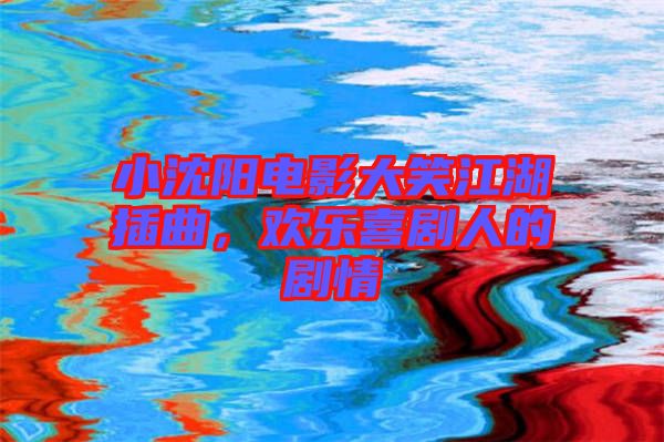 小沈陽電影大笑江湖插曲，歡樂喜劇人的劇情