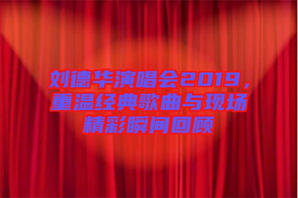 劉德華演唱會2019，重溫經(jīng)典歌曲與現(xiàn)場精彩瞬間回顧