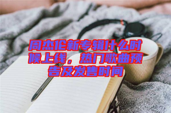 周杰倫新專輯什么時候上線，熱門歌曲預(yù)告及發(fā)售時間