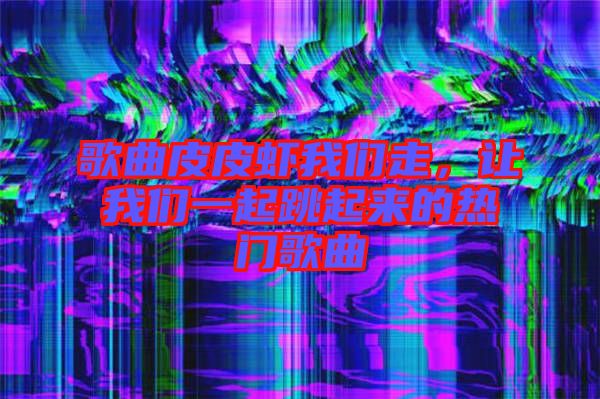 歌曲皮皮蝦我們走，讓我們一起跳起來的熱門歌曲