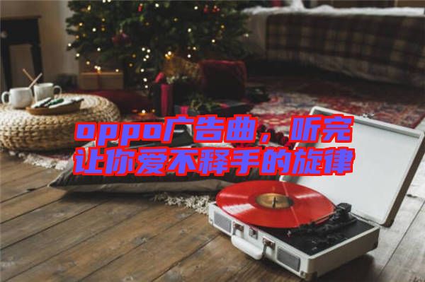 oppo廣告曲，聽(tīng)完讓你愛(ài)不釋手的旋律