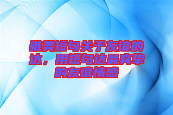 唯美短句關(guān)于友誼的達(dá)，用短句達(dá)最真摯的友誼情感