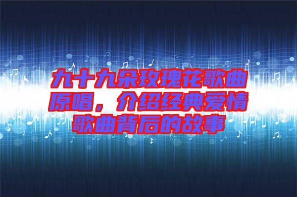 九十九朵玫瑰花歌曲原唱，介紹經(jīng)典愛情歌曲背后的故事