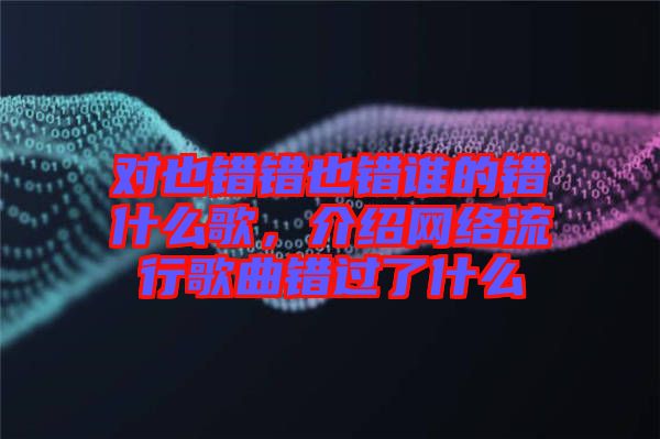 對也錯錯也錯誰的錯什么歌，介紹網(wǎng)絡(luò)流行歌曲錯過了什么