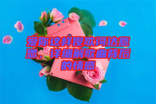 愛你這樣傻歌詞達(dá)意思，詳細(xì)解歌曲背后的情感