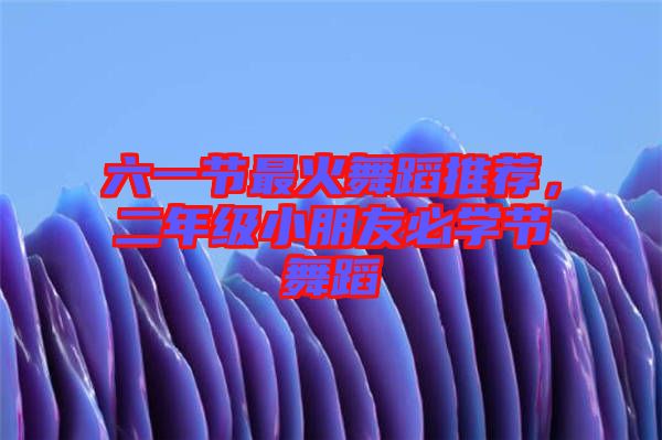 六一節(jié)最火舞蹈推薦，二年級(jí)小朋友必學(xué)節(jié)舞蹈