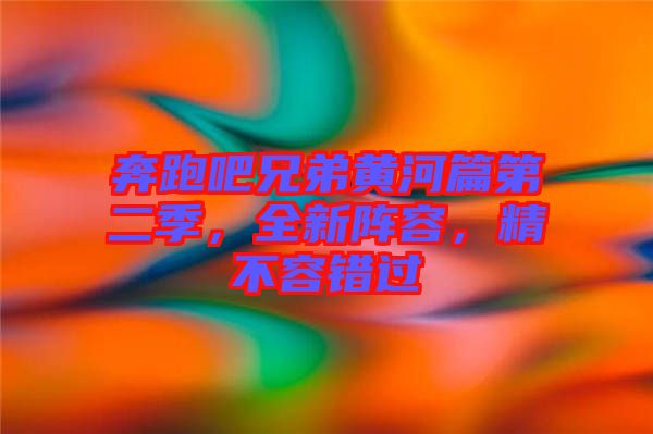 奔跑吧兄弟黃河篇第二季，全新陣容，精不容錯過