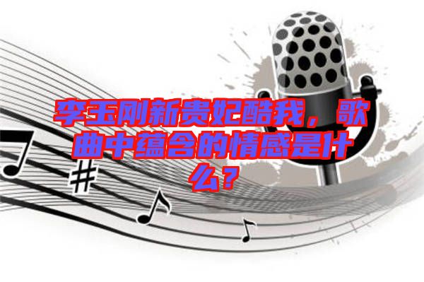 李玉剛新貴妃酷我，歌曲中蘊含的情感是什么？