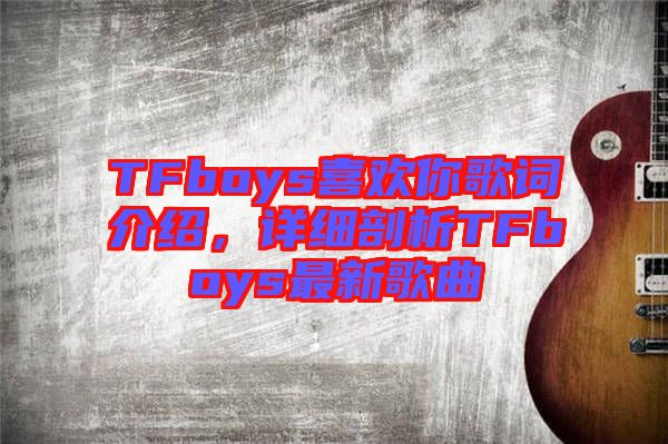 TFboys喜歡你歌詞介紹，詳細(xì)剖析TFboys最新歌曲