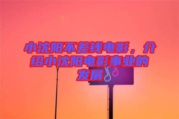 小沈陽不差錢電影，介紹小沈陽電影事業(yè)的發(fā)展