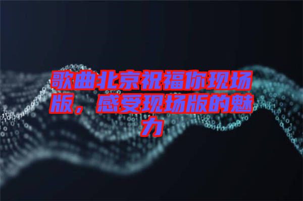 歌曲北京祝福你現(xiàn)場版，感受現(xiàn)場版的魅力