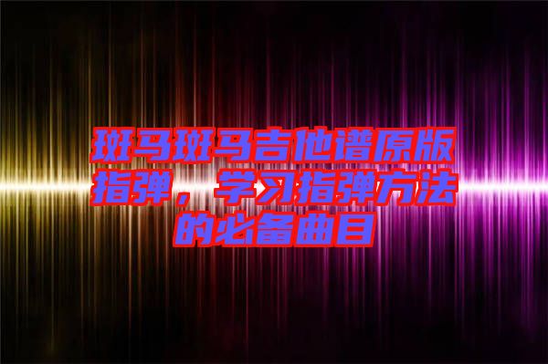 斑馬斑馬吉他譜原版指彈，學(xué)習(xí)指彈方法的必備曲目