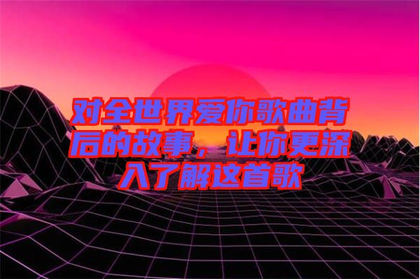 對(duì)全世界愛你歌曲背后的故事，讓你更深入了解這首歌