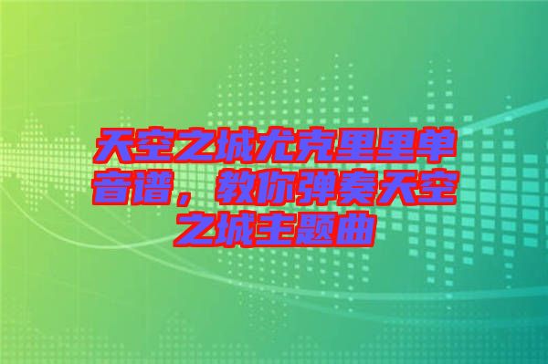 天空之城尤克里里單音譜，教你彈奏天空之城主題曲