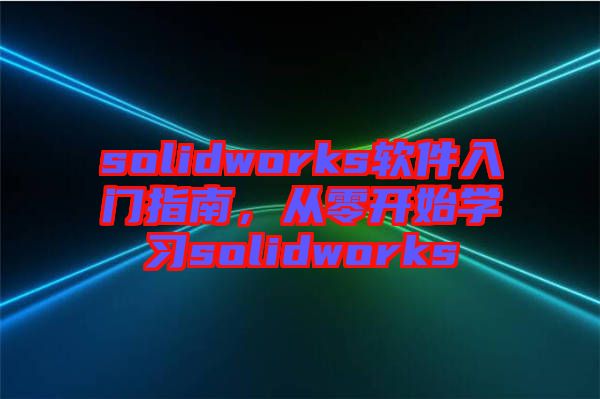 solidworks軟件入門指南，從零開始學(xué)習(xí)solidworks