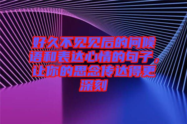 好久不見見后的問候語和表達心情的句子，讓你的思念傳達得更深刻