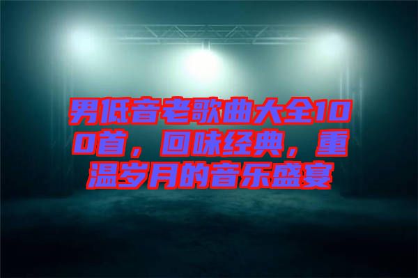 男低音老歌曲大全100首，回味經(jīng)典，重溫歲月的音樂盛宴