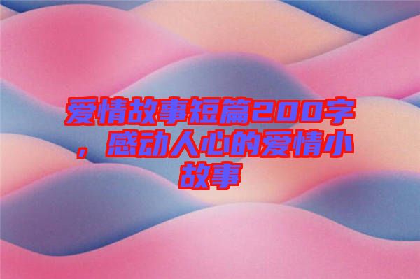 愛情故事短篇200字，感動人心的愛情小故事