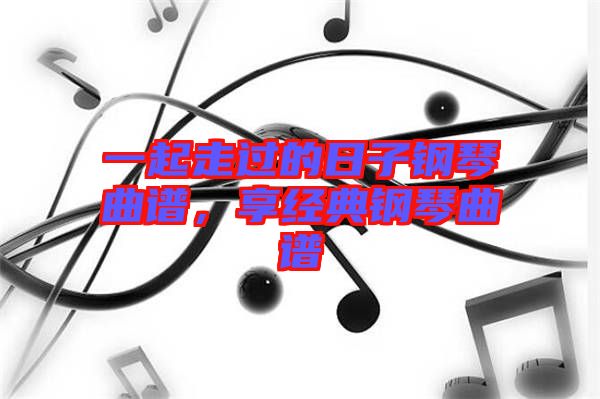 一起走過的日子鋼琴曲譜，享經(jīng)典鋼琴曲譜