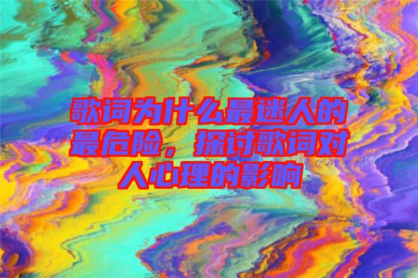 歌詞為什么最迷人的最危險(xiǎn)，探討歌詞對(duì)人心理的影響