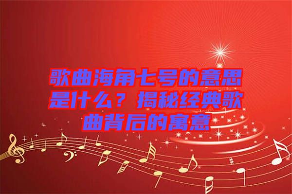 歌曲海角七號的意思是什么？揭秘經(jīng)典歌曲背后的寓意