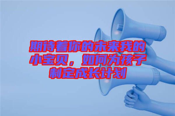 期待著你的未來我的小寶貝，如何為孩子制定成長計劃