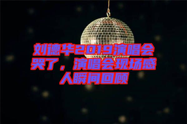 劉德華2019演唱會(huì)哭了，演唱會(huì)現(xiàn)場(chǎng)感人瞬間回顧