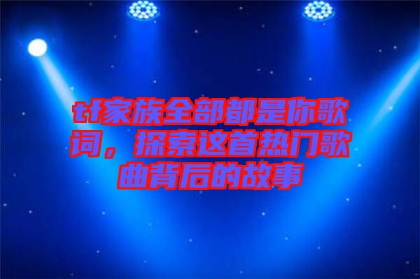 tf家族全部都是你歌詞，探索這首熱門歌曲背后的故事