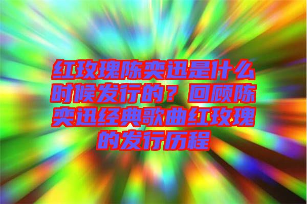 紅玫瑰陳奕迅是什么時(shí)候發(fā)行的？回顧陳奕迅經(jīng)典歌曲紅玫瑰的發(fā)行歷程