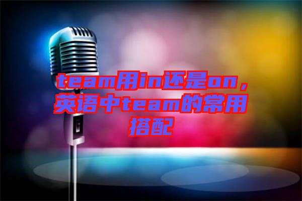 team用in還是on，英語中team的常用搭配