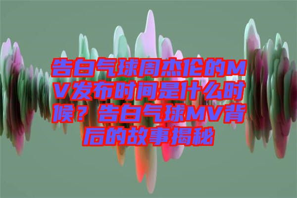 告白氣球周杰倫的MV發(fā)布時間是什么時候？告白氣球MV背后的故事揭秘