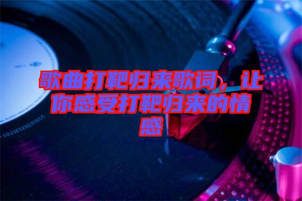 歌曲打靶歸來歌詞，讓你感受打靶歸來的情感