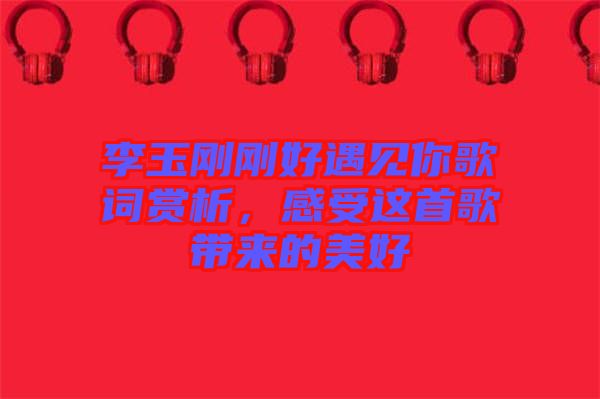 李玉剛剛好遇見你歌詞賞析，感受這首歌帶來的美好