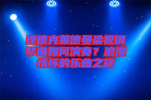 理德克萊德曼梁祝鋼琴曲如何演奏？浪漫情懷的樂(lè)曲之旅