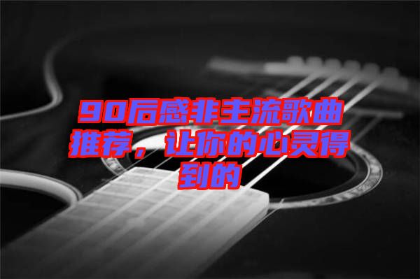 90后感非主流歌曲推薦，讓你的心靈得到的