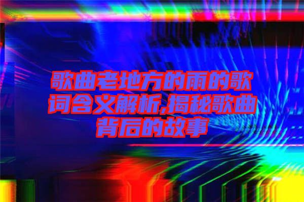 歌曲老地方的雨的歌詞含義解析,揭秘歌曲背后的故事