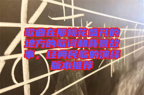 歌曲在那桃花盛開(kāi)的地方的歌詞和背景故事，經(jīng)典民歌的演繹版本推薦