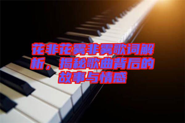 花非花霧非霧歌詞解析，揭秘歌曲背后的故事與情感