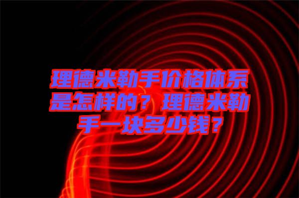 理德米勒手價格體系是怎樣的？理德米勒手一塊多少錢？