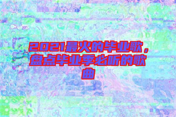 2021最火的畢業(yè)歌，盤(pán)點(diǎn)畢業(yè)季必聽(tīng)的歌曲