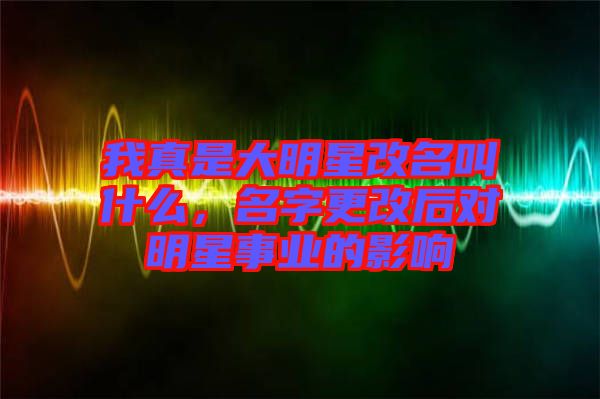 我真是大明星改名叫什么，名字更改后對明星事業(yè)的影響