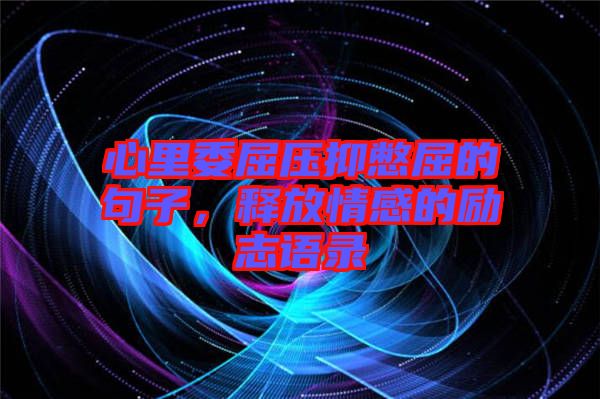 心里委屈壓抑憋屈的句子，釋放情感的勵(lì)志語錄