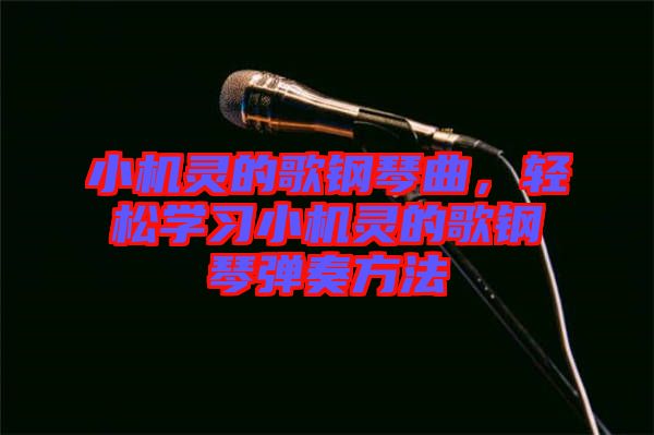 小機靈的歌鋼琴曲，輕松學習小機靈的歌鋼琴彈奏方法