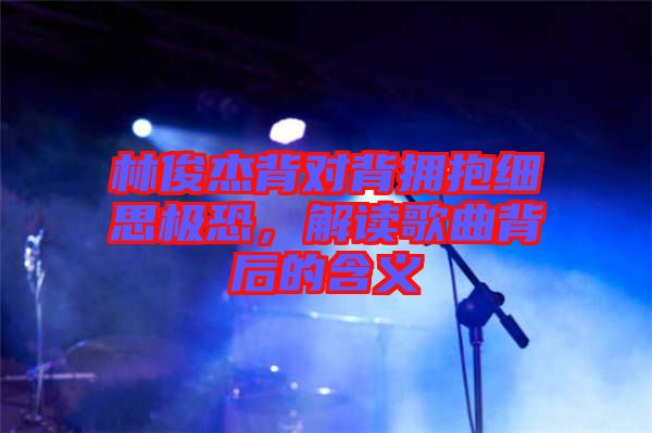 林俊杰背對(duì)背擁抱細(xì)思極恐，解讀歌曲背后的含義