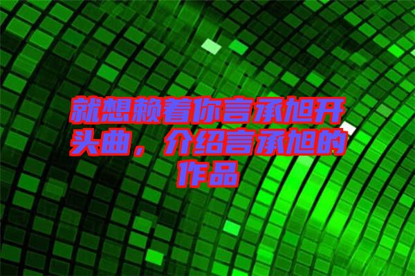 就想賴著你言承旭開頭曲，介紹言承旭的作品