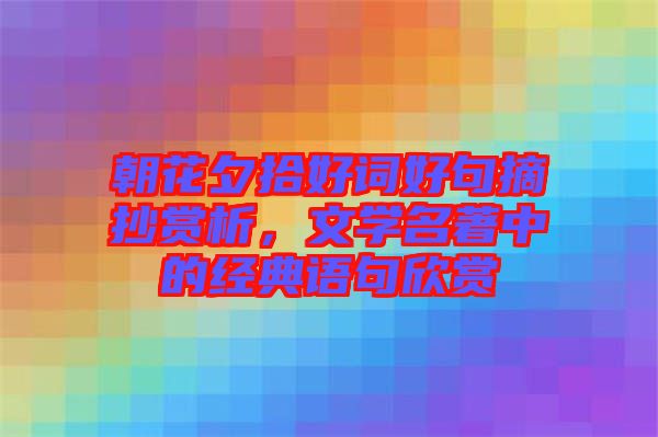 朝花夕拾好詞好句摘抄賞析，文學(xué)名著中的經(jīng)典語句欣賞