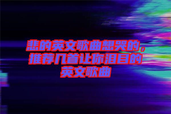 悲的英文歌曲想哭的，推薦幾首讓你淚目的英文歌曲