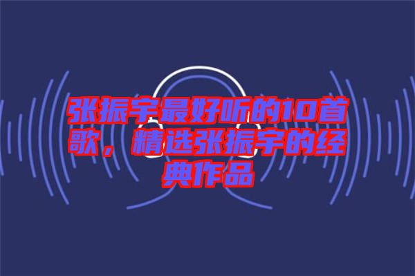 張振宇最好聽的10首歌，精選張振宇的經(jīng)典作品