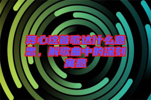 葬心這首歌達(dá)什么意思，解歌曲中的深刻寓意