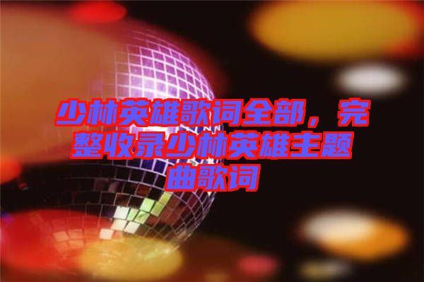 少林英雄歌詞全部，完整收錄少林英雄主題曲歌詞